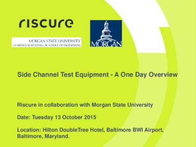 Side Channel Test Equipment - A One Day Overview  Riscure in collaboration with Morgan State University Date: Tuesday 13 October 2015 Location: Hilton DoubleTree Hotel, Baltimore BWI Airport, Baltimore, Maryland.