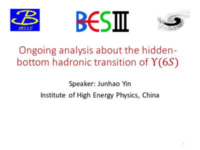 Ongoing analysis about the hiddenbottom hadronic transition of Υ(6𝑆) Speaker: Junhao Yin Institute of High Energy Physics, China 1