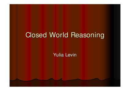 Closed World Reasoning Yulia Levin Today :  Introduction: Default reasoning, Monotonic vs. Non-monotonic reasoning, Closed world