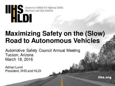 Maximizing Safety on the (Slow) Road to Autonomous Vehicles Automotive Safety Council Annual Meeting Tucson, Arizona March 18, 2016 Adrian Lund