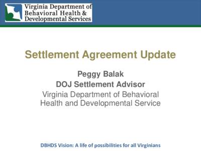 Settlement Agreement Update Peggy Balak DOJ Settlement Advisor Virginia Department of Behavioral Health and Developmental Service