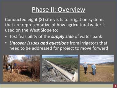 Phase II: Overview Conducted eight (8) site visits to irrigation systems that are representative of how agricultural water is used on the West Slope to: • Test feasibility of the supply side of water bank • Uncover i