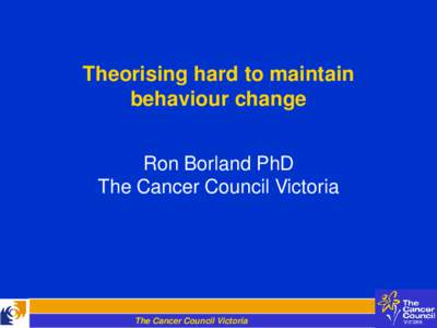 Theorising hard to maintain behaviour change Ron Borland PhD The Cancer Council Victoria  The Cancer Council Victoria