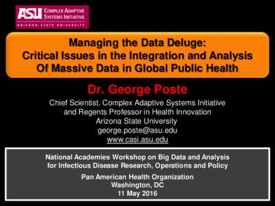 Managing the Data Deluge: Critical Issues in the Integration and Analysis Of Massive Data in Global Public Health Dr. George Poste Chief Scientist, Complex Adaptive Systems Initiative