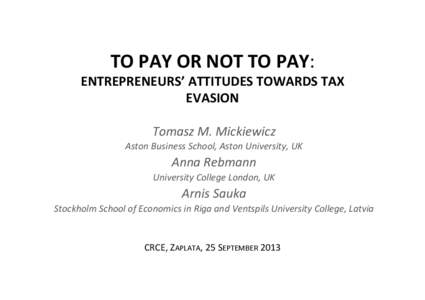 TO	
  PAY	
  OR	
  NOT	
  TO	
  PAY:	
  	
    ENTREPRENEURS’	
  ATTITUDES	
  TOWARDS	
  TAX	
   EVASION	
   Tomasz	
  M.	
  Mickiewicz	
   Aston	
  Business	
  School,	
  Aston	
  University,	
  UK	