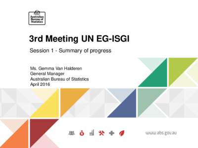 3rd Meeting UN EG-ISGI Session 1 - Summary of progress Ms. Gemma Van Halderen General Manager Australian Bureau of Statistics April 2016