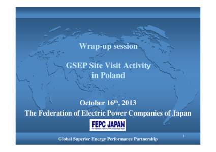 Wrap-up session GSEP Site Visit Activitｙ in Poland October 16th, 2013 The Federation of Electric Power Companies of Japan