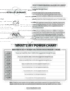 WHAT POWER READING GLASSES DO I NEED? Using the Strength Chart: Print this page out on your printer at Actual Size. You cannot use this chart by looking at your screen due to size and resolution differences among devices