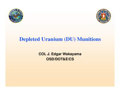 Depleted Uranium (DU) Munitions COL J. Edgar Wakayama OSD/DOT&E/CS Depleted Uranium (DU) Munitions