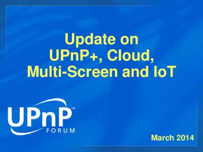 Update on UPnP+, Cloud, Multi-Screen and IoT March 2014