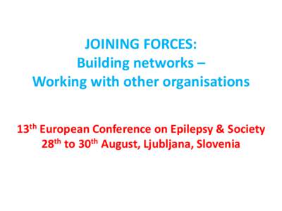 JOINING FORCES: Building networks – Working with other organisations 13th European Conference on Epilepsy & Society 28th to 30th August, Ljubljana, Slovenia