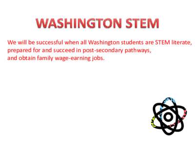 We will be successful when all Washington students are STEM literate, prepared for and succeed in post-secondary pathways, and obtain family wage-earning jobs. Students are literate and skilled in science, technology, e