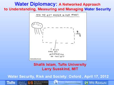 Water Diplomacy: A Networked Approach to Understanding, Measuring and Managing Water Security Shafik Islam, Tufts University Larry Susskind, MIT Water Security, Risk and Society: Oxford , April 17, 2012