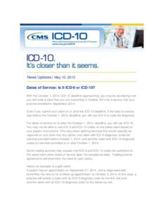 News Updates | May 10, 2013 Dates of Service: Is It ICD-9 or ICD-10? With the October 1, 2014, ICD-10 deadline approaching, you may be wondering how you will code a claim that you are submitting in October 2014 for a ser