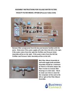 ASSEMBLY INSTRUCTIONS FOR VILLAGE WATER FILTERS FACILITY FILTER MODEL VFF500 (Pressure Valve Unit) Remove filter components from the box and become familiar with the parts. Determine if the water supply will enter from t