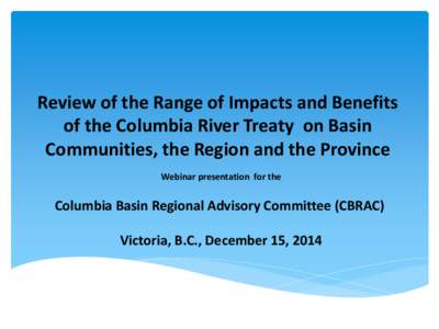 Review of the Range of Impacts and Benefits of the Columbia River Treaty on Basin Communities, the Region and the Province Webinar presentation for the  Columbia Basin Regional Advisory Committee (CBRAC)