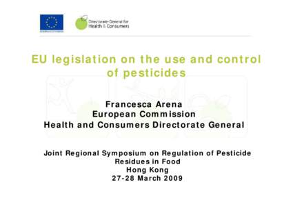 EU legislation on the use and control of pesticides Francesca Arena European Commission Health and Consumers Directorate General Joint Regional Symposium on Regulation of Pesticide
