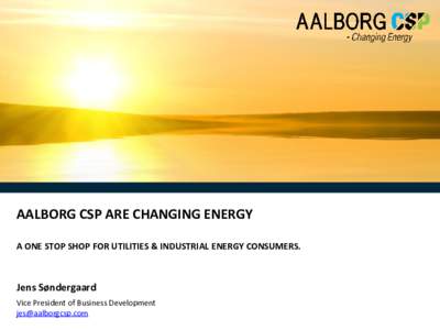 AALBORG CSP ARE CHANGING ENERGY A ONE STOP SHOP FOR UTILITIES & INDUSTRIAL ENERGY CONSUMERS. Jens Søndergaard Vice President of Business Development 