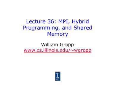 Lecture 36: MPI, Hybrid Programming, and Shared Memory William Gropp www.cs.illinois.edu/~wgropp