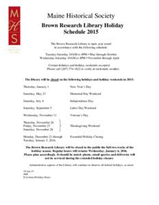 Maine Historical Society Brown Research Library Holiday Schedule 2015 The Brown Research Library is open year round in accordance with the following schedule: Tuesday-Saturday 10AM to 4PM • May through October