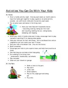 Activities You Can Do With Your Kids At Home • Start a family activity night. One day each week (or month) plan to have the family get together to play a game or do some activity outside. Let a different child pick the