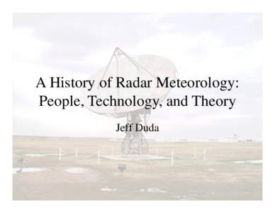 A History of Radar Meteorology: People, Technology, and Theory Jeff Duda Overview • Will cover the period from just before World