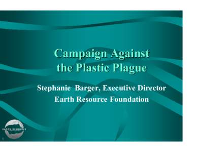 About Plastics  Campaign Against the Plastic Plague Stephanie Barger, Executive Director Earth Resource Foundation