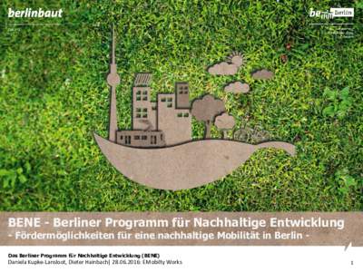 BENE - Berliner Programm für Nachhaltige Entwicklung - Fördermöglichkeiten für eine nachhaltige Mobilität in Berlin Das Berliner Programm für Nachhaltige Entwicklung (BENE) Daniela Kupke-Lansloot, Dieter Hainbach| 