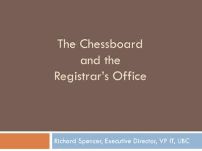 The Chessboard and the Registrar’s Office Richard Spencer, Executive Director, VP IT, UBC