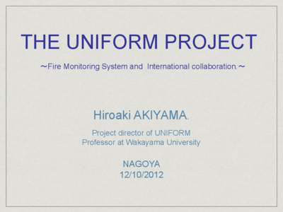 THE UNIFORM PROJECT ～Fire Monitoring System and International collaboration.～ Hiroaki AKIYAMA. Project director of UNIFORM Professor at Wakayama University