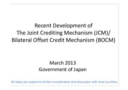 Recent Development of The Joint Crediting Mechanism (JCM)/ Bilateral Offset Credit Mechanism (BOCM) March 2013 Government of Japan