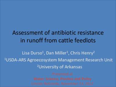 Assessment of antibiotic resistance in runoff from cattle feedlots Lisa Durso1, Dan Miller1, Chris Henry2 1USDA-ARS Agroecosystem Management Research Unit 2University of Arkansas Presented at