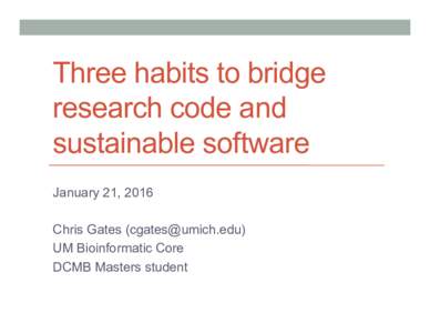 Three habits to bridge research code and sustainable software January 21, 2016 Chris Gates () UM Bioinformatic Core