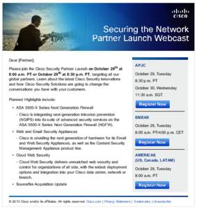Dear [Partner], Please join the Cisco Security Partner Launch on October 29 th at 8:00 a.m. PT or October 29 th at 8:30 p.m. PT, targeting all our global partners. Learn about the latest Cisco Security innovations and ho