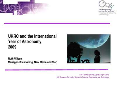 UKRC and the International Year of Astronomy 2009 Ruth Wilson Manager of Marketing, New Media and Web
