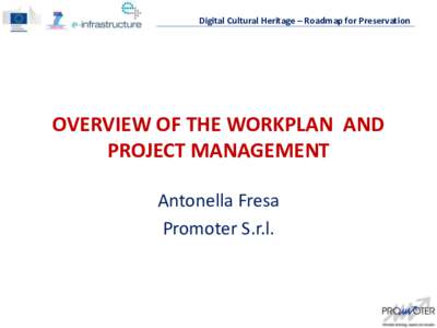 Digital Cultural Heritage – Roadmap for Preservation  OVERVIEW OF THE WORKPLAN AND PROJECT MANAGEMENT Antonella Fresa Promoter S.r.l.
