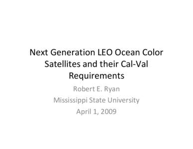 Next Generation LEO Ocean Color Satellites and their Cal-Val Requirements Robert E. Ryan Mississippi State University April 1, 2009