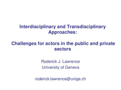 Interdisciplinary and Transdisciplinary Approaches: Challenges for actors in the public and private sectors Roderick J. Lawrence University of Geneva