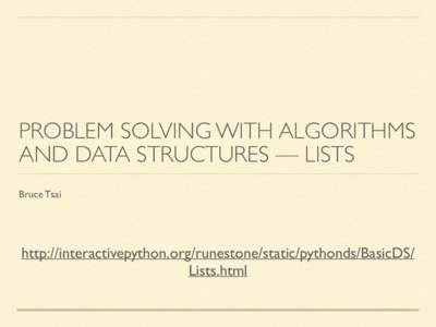 PROBLEM SOLVING WITH ALGORITHMS AND DATA STRUCTURES — LISTS Bruce Tsai http://interactivepython.org/runestone/static/pythonds/BasicDS/ Lists.html