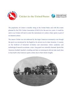 Cricket in the United States  The popularity of Cricket is steadily rising in the United States and with the events planned by the USA Cricket Association (USACA) for the next two years, it would be safe to say Cricket w