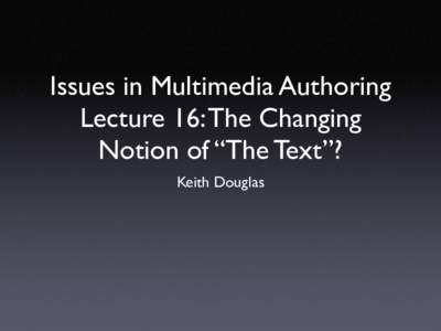 Issues in Multimedia Authoring Lecture 16: The Changing Notion of “The Text”? Keith Douglas  Summary