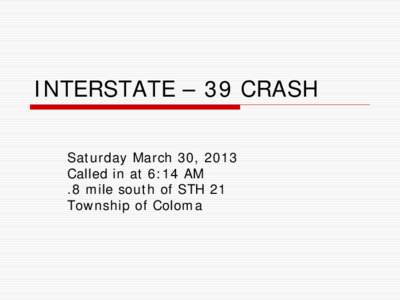 INTERSTATE – 39 CRASH Saturday March 30, 2013 Called in at 6:14 AM .8 mile south of STH 21 Township of Coloma