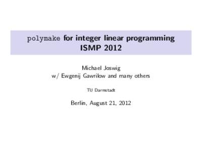 polymake for integer linear programming ISMP 2012 Michael Joswig w/ Ewgenij Gawrilow and many others TU Darmstadt