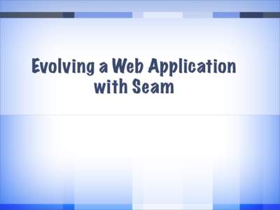 Evolving a Web Application with Seam About Seam •