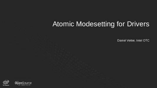 Atomic Modesetting for Drivers Daniel Vetter, Intel OTC 1  Anatomy of an Atomic Modeset