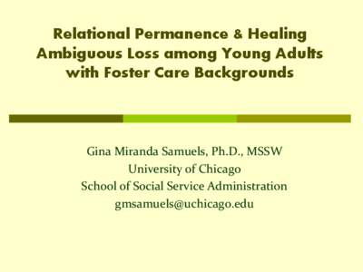 Relational Permanence & Healing Ambiguous Loss among Young Adults with Foster Care Backgrounds Gina Miranda Samuels, Ph.D., MSSW University of Chicago
