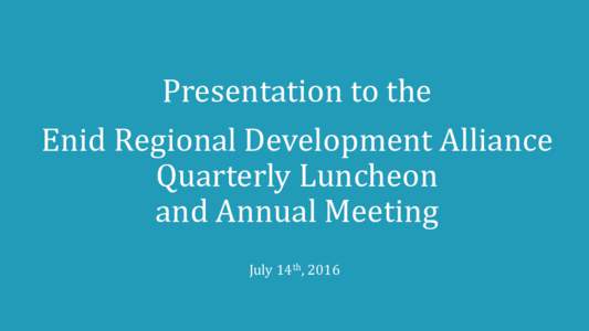 Presentation to the Enid Regional Development Alliance Quarterly Luncheon and Annual Meeting July 14th, 2016