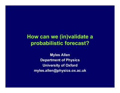 How can we (in)validate a probabilistic forecast? Myles Allen Department of Physics University of Oxford [removed]