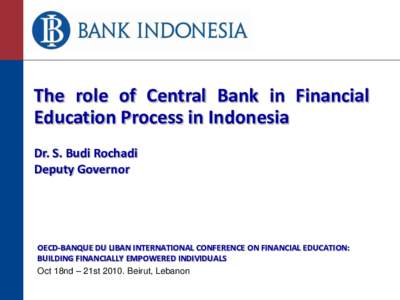 The role of Central Bank in Financial Education Process in Indonesia Dr. S. Budi Rochadi Deputy Governor  OECD-BANQUE DU LIBAN INTERNATIONAL CONFERENCE ON FINANCIAL EDUCATION: