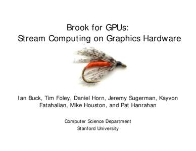 Brook for GPUs: Stream Computing on Graphics Hardware Ian Buck, Tim Foley, Daniel Horn, Jeremy Sugerman, Kayvon Fatahalian, Mike Houston, and Pat Hanrahan Computer Science Department